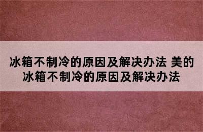 冰箱不制冷的原因及解决办法 美的冰箱不制冷的原因及解决办法